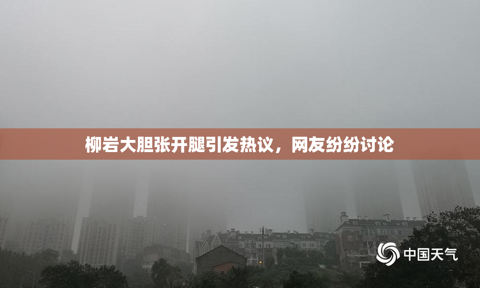 柳岩大胆张开腿引发热议，网友纷纷讨论