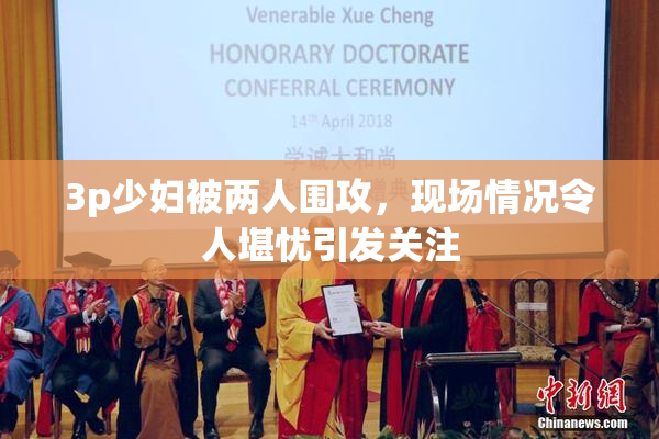 3p少妇被两人围攻，现场情况令人堪忧引发关注