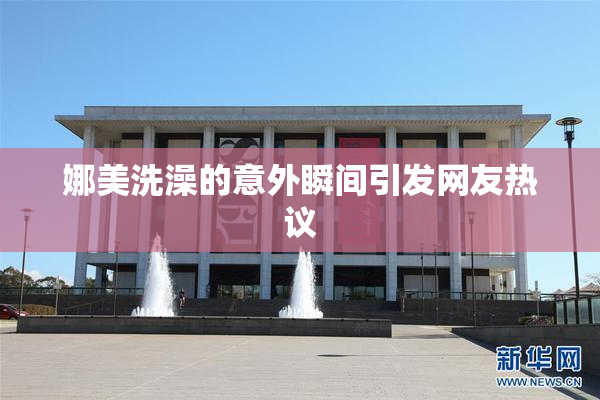 娜美洗澡的意外瞬间引发网友热议