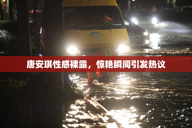唐安琪性感裸露，惊艳瞬间引发热议