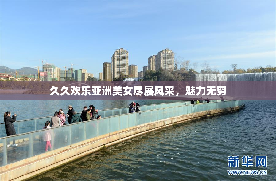 久久欢乐亚洲美女尽展风采，魅力无穷