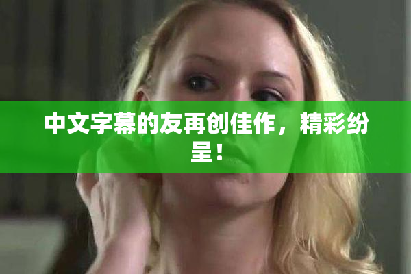 中文字幕的友再创佳作，精彩纷呈！