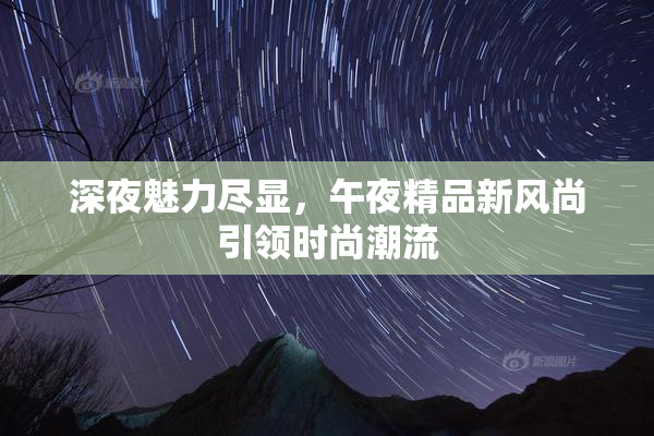 深夜魅力尽显，午夜精品新风尚引领时尚潮流
