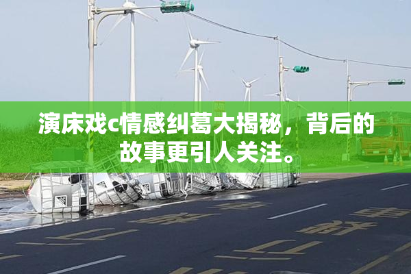 演床戏c情感纠葛大揭秘，背后的故事更引人关注。