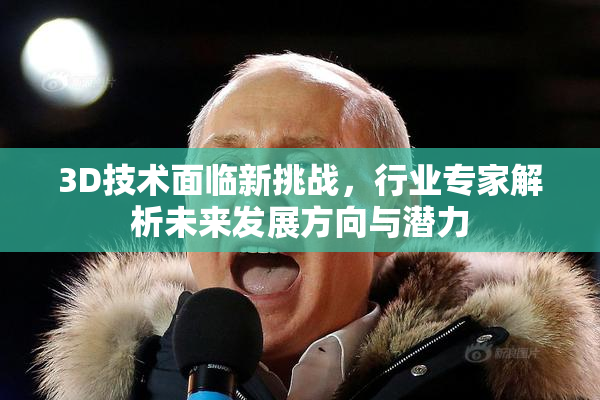 3D技术面临新挑战，行业专家解析未来发展方向与潜力