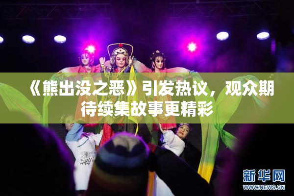 《熊出没之恶》引发热议，观众期待续集故事更精彩