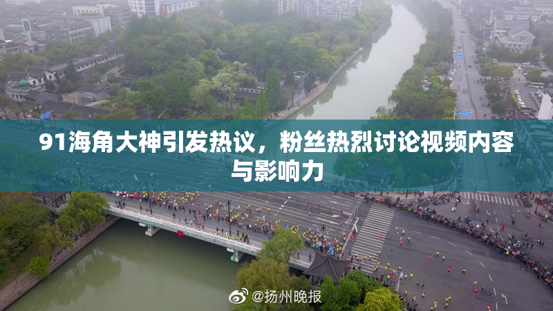 91海角大神引发热议，粉丝热烈讨论视频内容与影响力