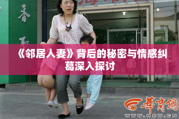 《邻居人妻》背后的秘密与情感纠葛深入探讨