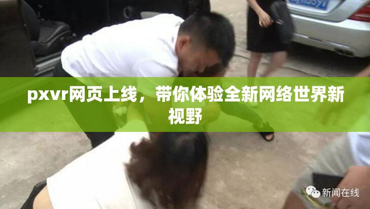 pxvr网页上线，带你体验全新网络世界新视野