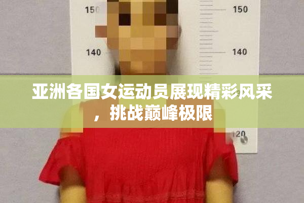 亚洲各国女运动员展现精彩风采，挑战巅峰极限