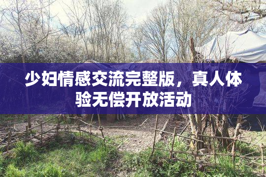 少妇情感交流完整版，真人体验无偿开放活动
