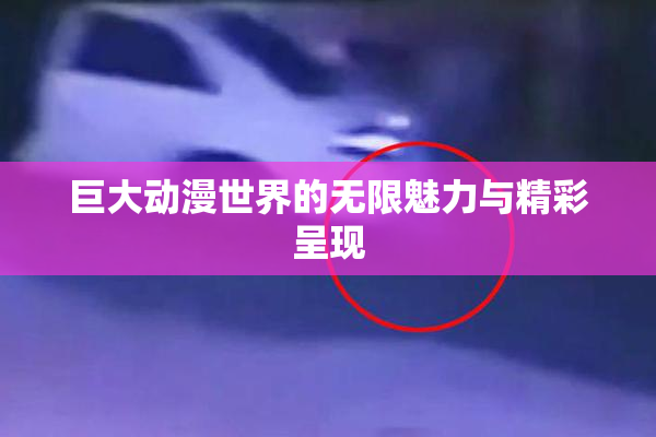 巨大动漫世界的无限魅力与精彩呈现