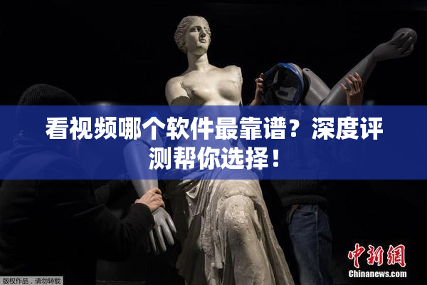 看视频哪个软件最靠谱？深度评测帮你选择！