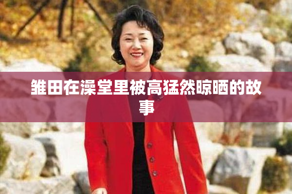 雏田在澡堂里被高猛然晾晒的故事