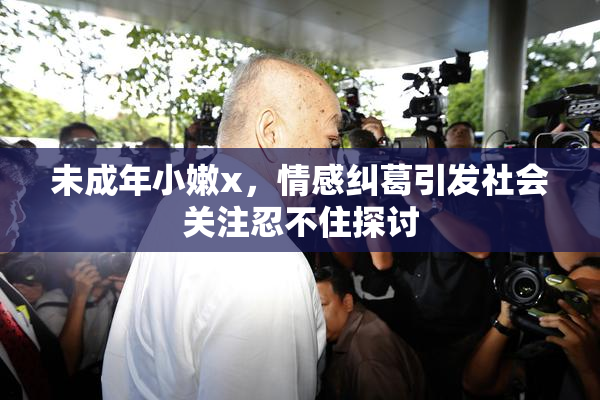 未成年小嫩x，情感纠葛引发社会关注忍不住探讨