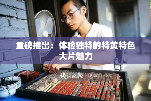 重磅推出：体验独特的特黄特色大片魅力