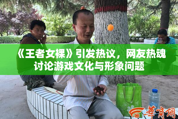《王者女裸》引发热议，网友热魂讨论游戏文化与形象问题