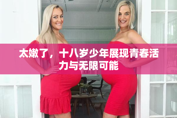 太嫩了，十八岁少年展现青春活力与无限可能