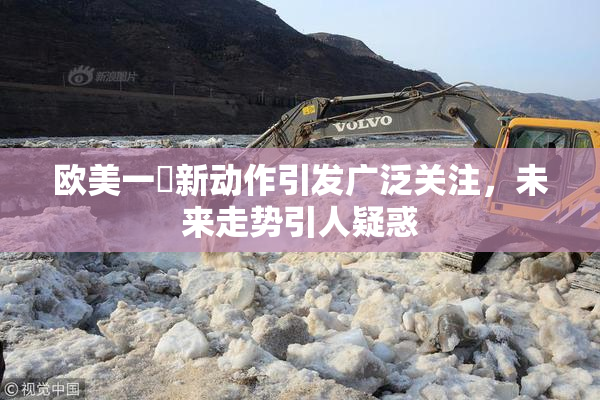 欧美一級新动作引发广泛关注，未来走势引人疑惑
