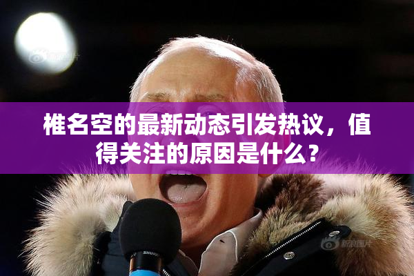 椎名空的最新动态引发热议，值得关注的原因是什么？