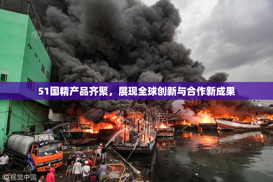 51国精产品齐聚，展现全球创新与合作新成果