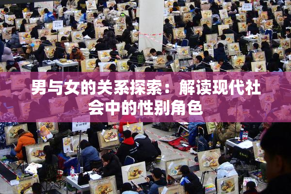 男与女的关系探索：解读现代社会中的性别角色