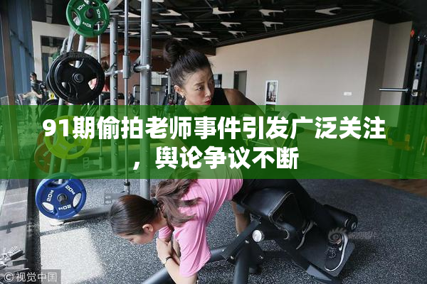 91期偷拍老师事件引发广泛关注，舆论争议不断