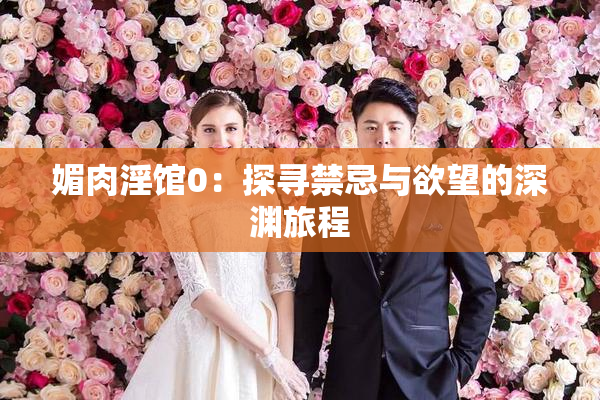 媚肉淫馆0：探寻禁忌与欲望的深渊旅程