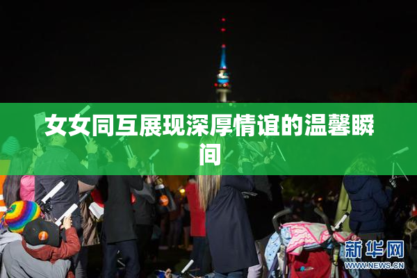 女女同互展现深厚情谊的温馨瞬间