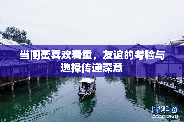 当闺蜜喜欢看重，友谊的考验与选择传递深意