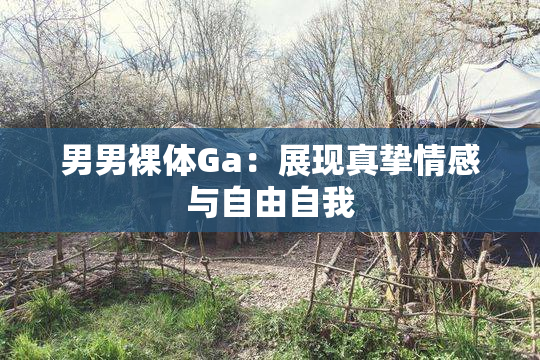 男男裸体Ga：展现真挚情感与自由自我