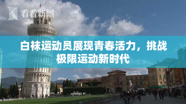 白袜运动员展现青春活力，挑战极限运动新时代