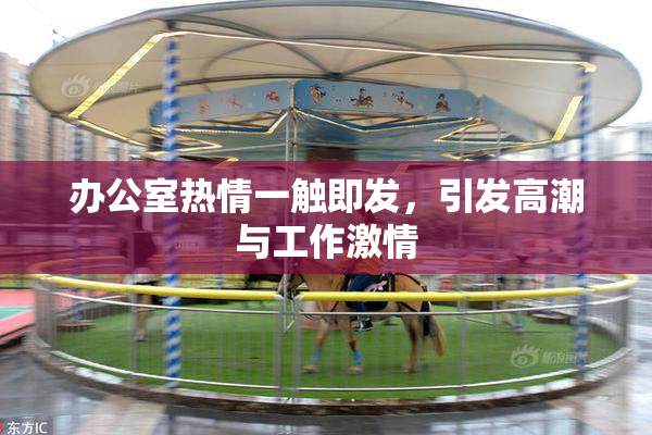 办公室热情一触即发，引发高潮与工作激情