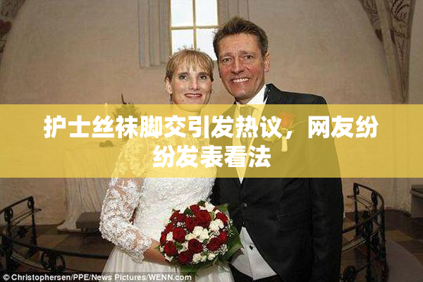 护士丝袜脚交引发热议，网友纷纷发表看法