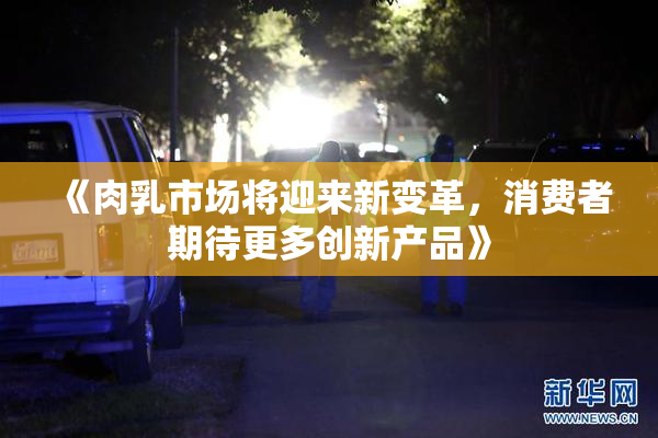 《肉乳市场将迎来新变革，消费者期待更多创新产品》