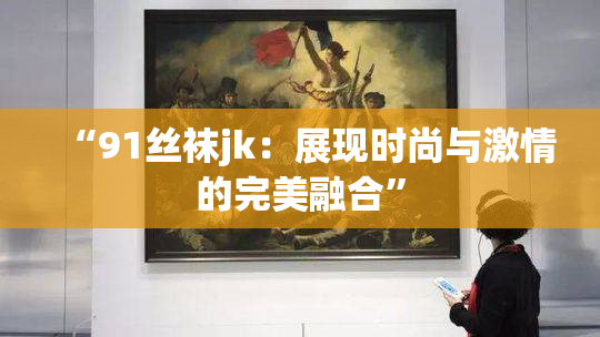 “91丝袜jk：展现时尚与激情的完美融合”
