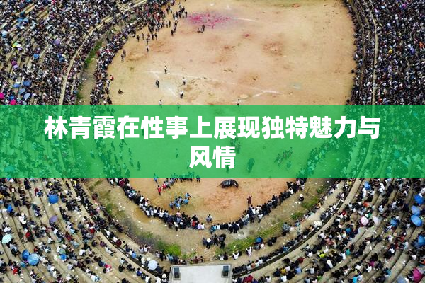 林青霞在性事上展现独特魅力与风情