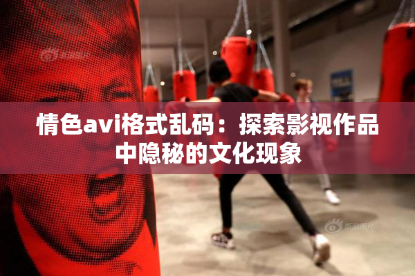 情色avi格式乱码：探索影视作品中隐秘的文化现象