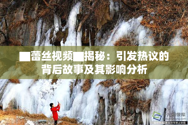 ▇蕾丝视频▇揭秘：引发热议的背后故事及其影响分析