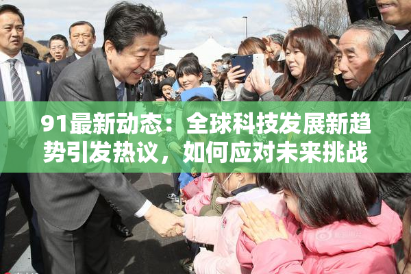 91最新动态：全球科技发展新趋势引发热议，如何应对未来挑战？