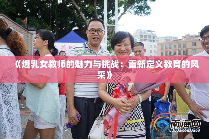 《爆乳女教师的魅力与挑战：重新定义教育的风采》