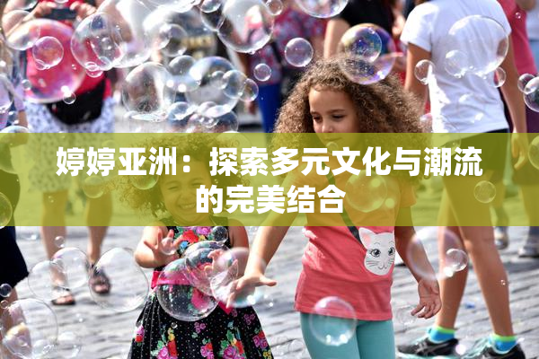 婷婷亚洲：探索多元文化与潮流的完美结合