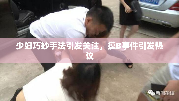 少妇巧妙手法引发关注，摸B事件引发热议