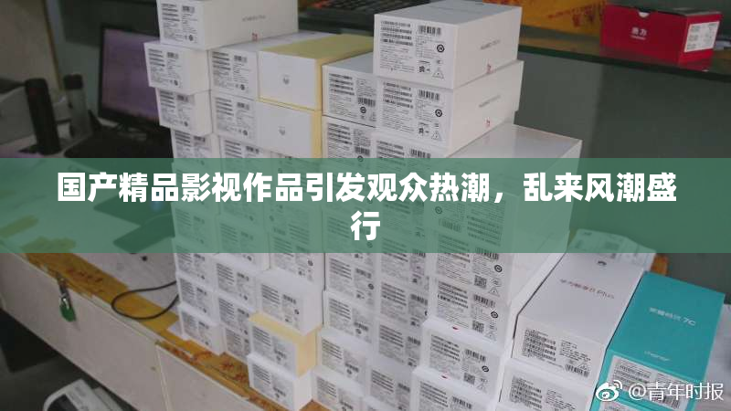 国产精品影视作品引发观众热潮，乱来风潮盛行