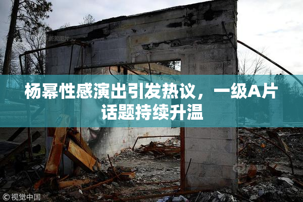 杨幂性感演出引发热议，一级A片话题持续升温