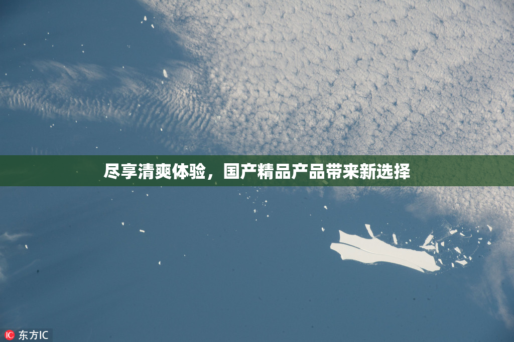 尽享清爽体验，国产精品产品带来新选择
