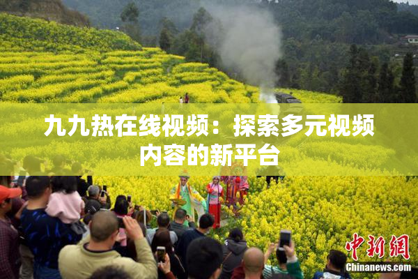 九九热在线视频：探索多元视频内容的新平台