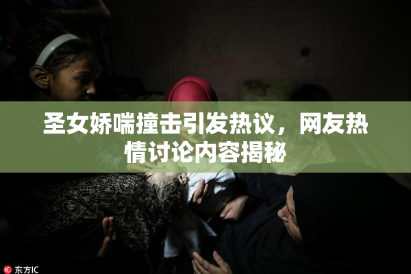 圣女娇喘撞击引发热议，网友热情讨论内容揭秘