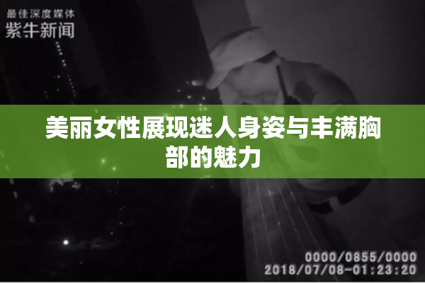 美丽女性展现迷人身姿与丰满胸部的魅力