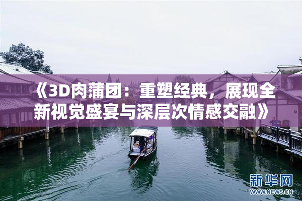 《3D肉蒲团：重塑经典，展现全新视觉盛宴与深层次情感交融》